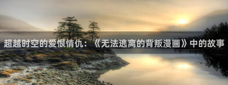极速漫画app下载：超越时空的爱恨情仇：《无法逃离的背叛漫画》中的故事